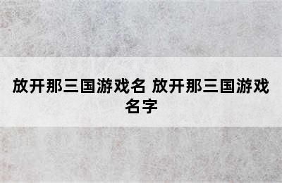 放开那三国游戏名 放开那三国游戏名字